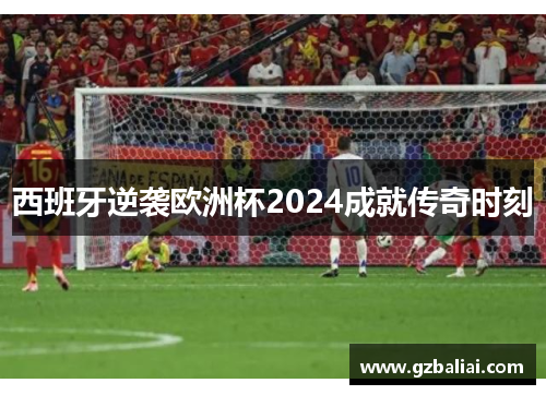 西班牙逆袭欧洲杯2024成就传奇时刻